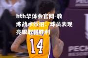 hth华体会官网-教练战术妙招：球员表现亮眼取得胜利