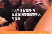 hth华体会官网-乌克兰篮球联赛新赛季人气高涨