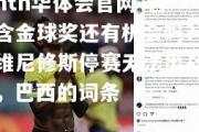 hth华体会官网-包含金球奖还有机会吗？维尼修斯停赛无法出战，巴西的词条