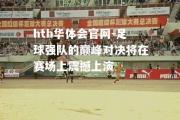 hth华体会官网-足球强队的巅峰对决将在赛场上震撼上演