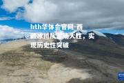 hth华体会官网-西藏冰川队客场大胜，实现历史性突破