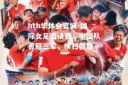 hth华体会官网-国际女足邀请赛：中国队勇冠三军，横扫群雄