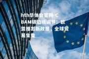 hth华体会官网-CBAM碳边境调节：欧盟推出新政策，全球贸易生变