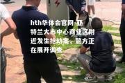 hth华体会官网-亚特兰大市中心商业区附近发生抢劫案，警方正在展开调查