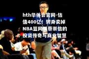 hth华体会官网-估值400亿！转身卖掉NBA篮网队蔡崇信的投资传奇与商业智慧