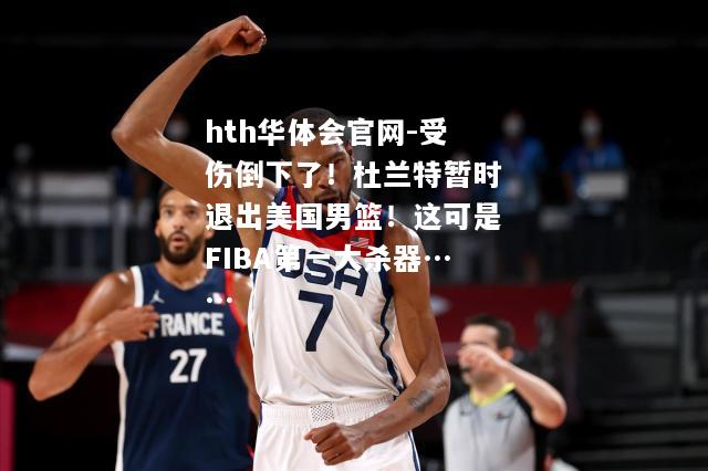 受伤倒下了！杜兰特暂时退出美国男篮！这可是FIBA第一大杀器……