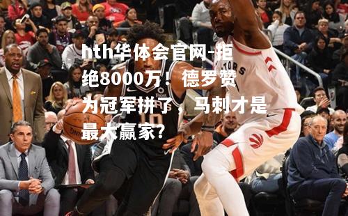 拒绝8000万！德罗赞为冠军拼了，马刺才是最大赢家？