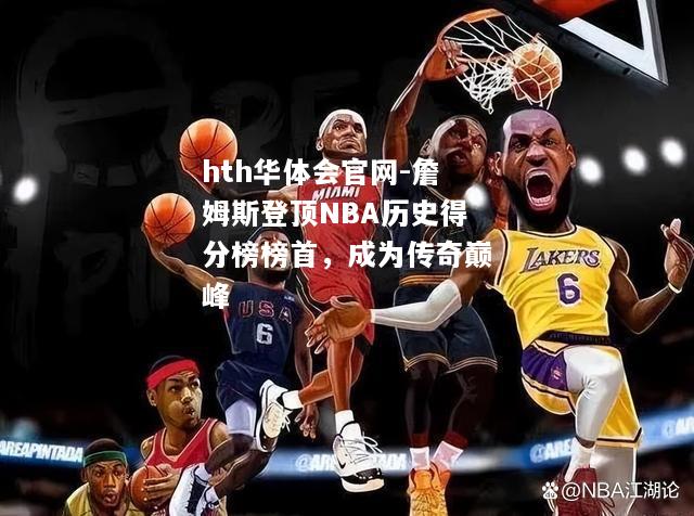 詹姆斯登顶NBA历史得分榜榜首，成为传奇巅峰