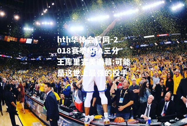 2018赛季NBA三分王库里完美谢幕:可能是这世上最强的投手