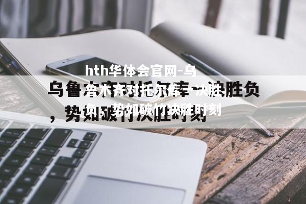 乌鲁木齐对托尔库一决胜负，势如破竹决胜时刻