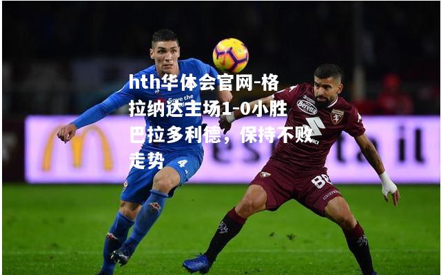 格拉纳达主场1-0小胜巴拉多利德，保持不败走势