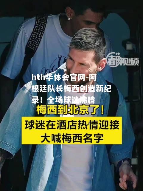 阿根廷队长梅西创造新纪录！全场球迷沸腾