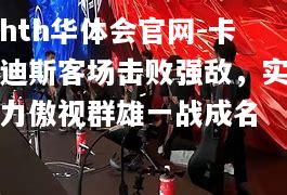 卡迪斯客场击败强敌，实力傲视群雄一战成名