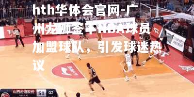 广州龙狮签下NBA球员加盟球队，引发球迷热议